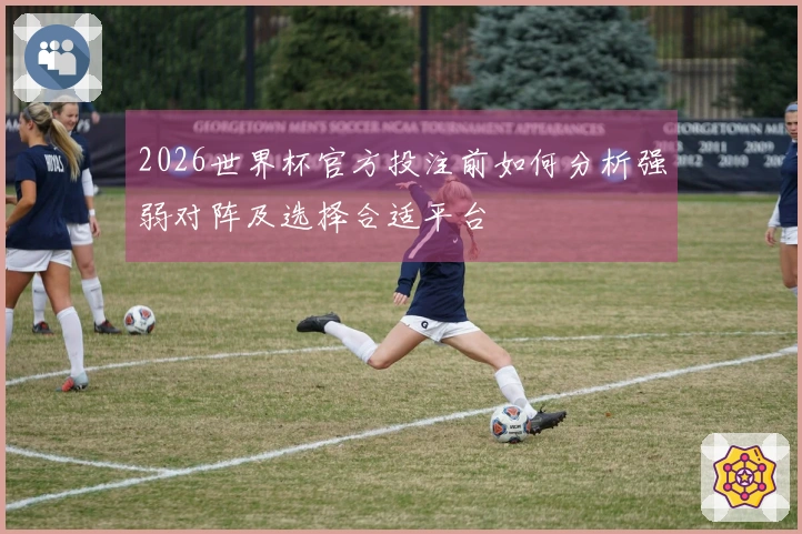2026世界杯官方投注前如何分析强弱对阵及选择合适平台