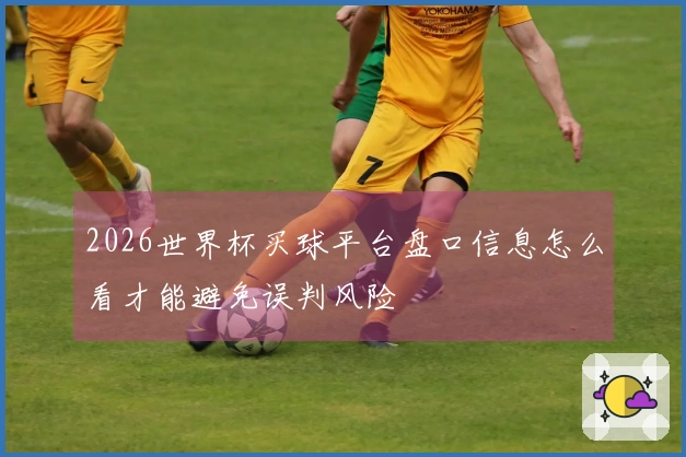 2026世界杯买球平台盘口信息怎么看才能避免误判风险
