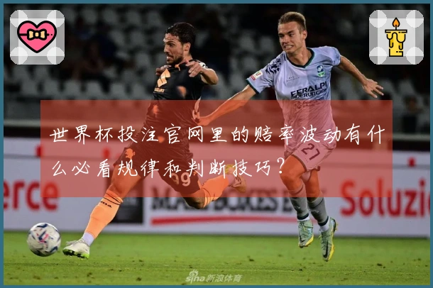 世界杯投注官网里的赔率波动有什么必看规律和判断技巧？
