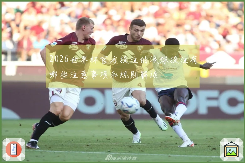 2026世界杯官方投注的滚球投注有哪些注意事项和规则解读