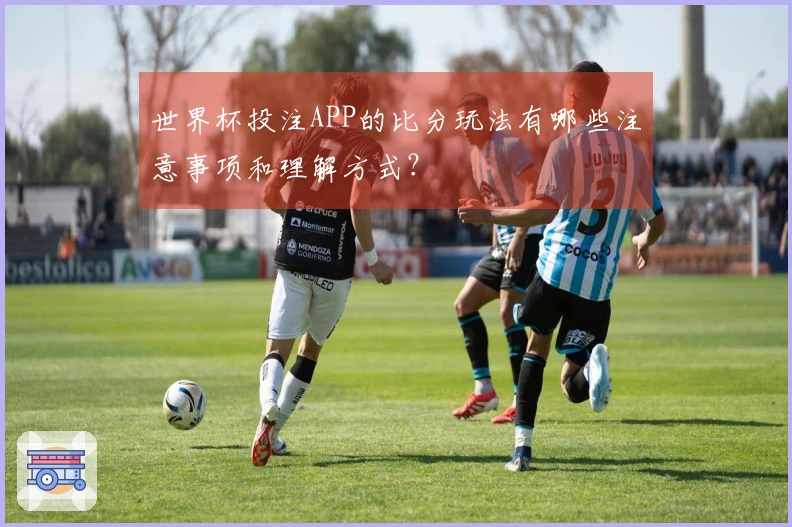 世界杯投注APP的比分玩法有哪些注意事项和理解方式？