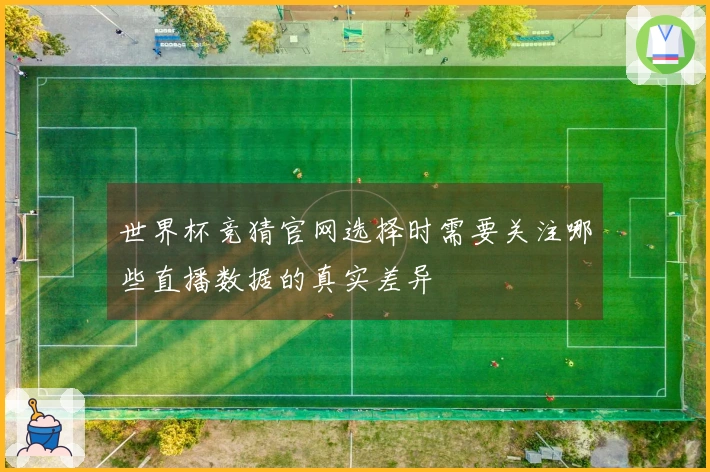 世界杯竞猜官网选择时需要关注哪些直播数据的真实差异