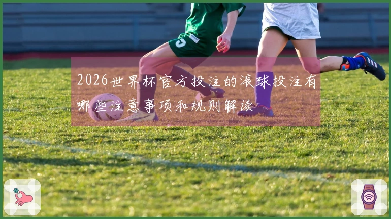 2026世界杯官方投注的滚球投注有哪些注意事项和规则解读