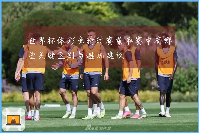 世界杯体彩竞猜时赛前和赛中有哪些关键区别与避坑建议
