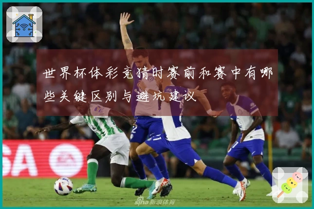 世界杯体彩竞猜时赛前和赛中有哪些关键区别与避坑建议
